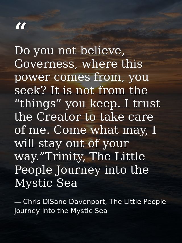 Do you not believe, Governess, where this power comes from, you seek? It is not from the “things” you keep. I trust the  — Chris DiSano Davenport, The Little People Journey into the Mystic Sea