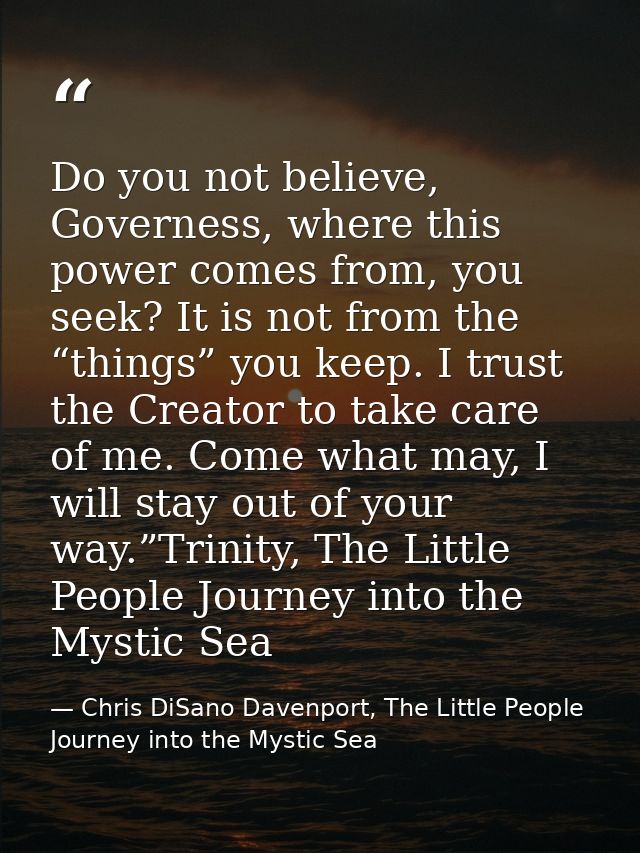 Do you not believe, Governess, where this power comes from, you seek? It is not from the “things” you keep. I trust the  — Chris DiSano Davenport, The Little People Journey into the Mystic Sea