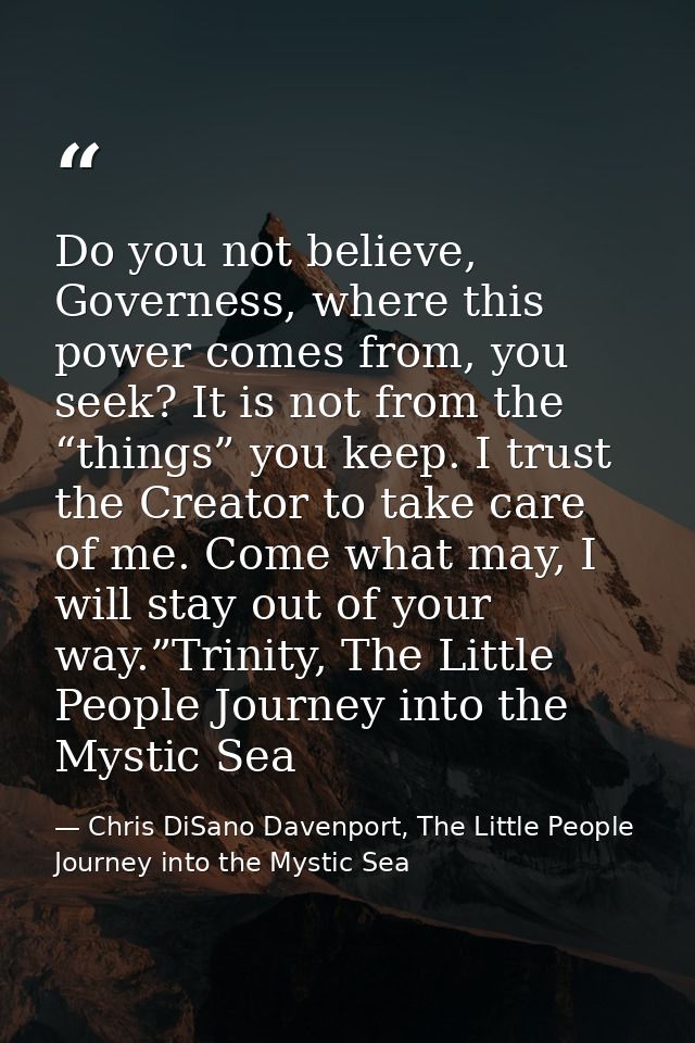 Do you not believe, Governess, where this power comes from, you seek? It is not from the “things” you keep. I trust the  — Chris DiSano Davenport, The Little People Journey into the Mystic Sea