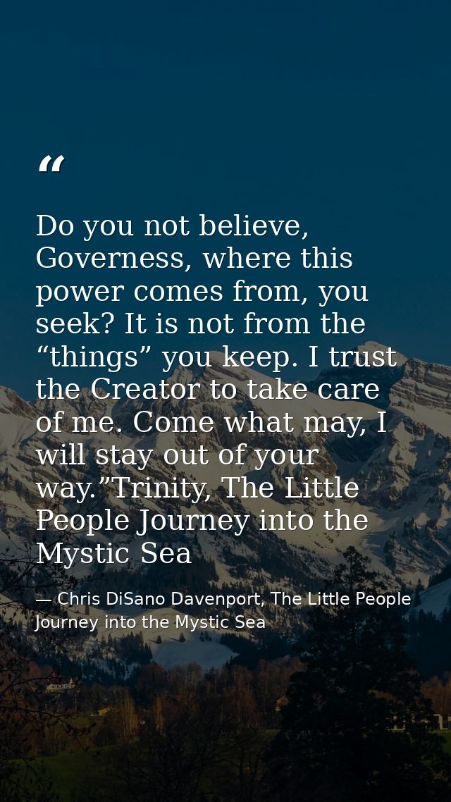 Do you not believe, Governess, where this power comes from, you seek? It is not from the “things” you keep. I trust the  — Chris DiSano Davenport, The Little People Journey into the Mystic Sea