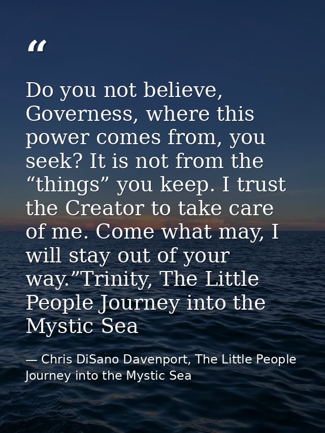 Do you not believe, Governess, where this power comes from, you seek? It is not from the “things” you keep. I trust the  — Chris DiSano Davenport, The Little People Journey into the Mystic Sea