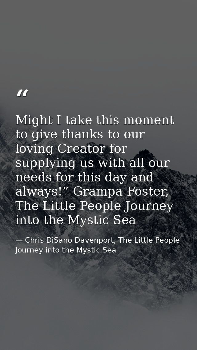 Might I take this moment to give thanks to our loving Creator for supplying us with all our needs for this day and alway — Chris DiSano Davenport, The Little People Journey into the Mystic Sea