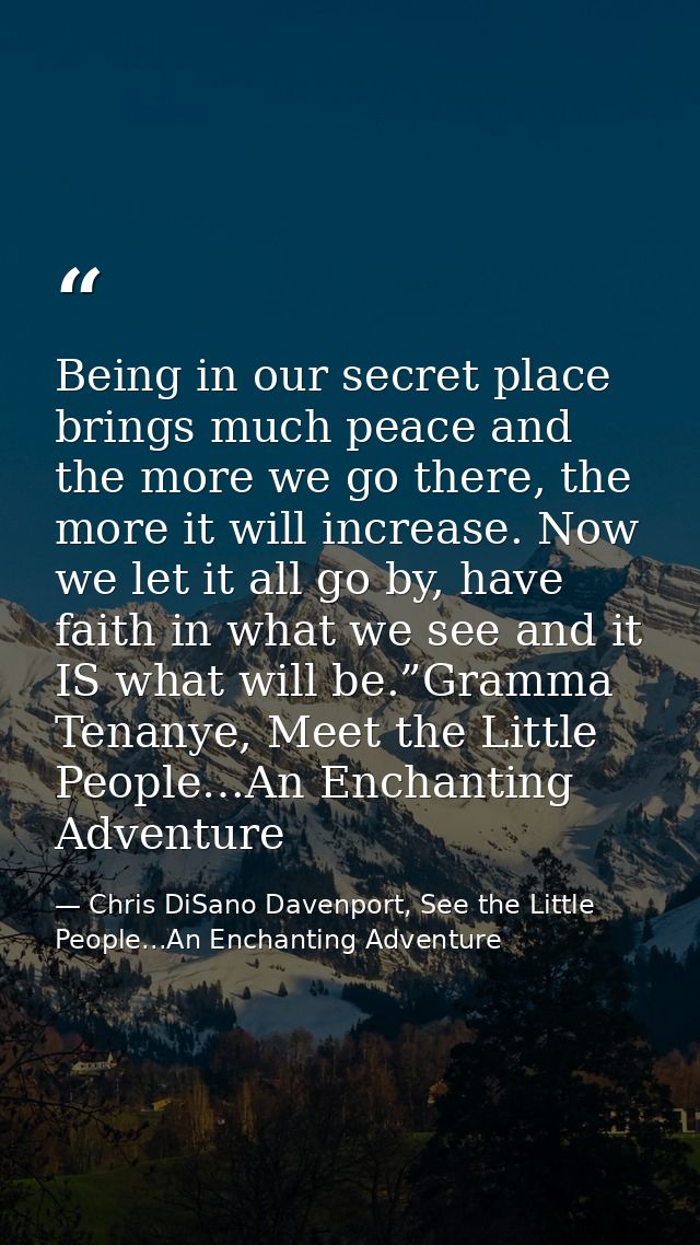 Being in our secret place brings much peace and the more we go there, the more it will increase. Now we let it all go by — Chris DiSano Davenport, See the Little People...An Enchanting Adventure