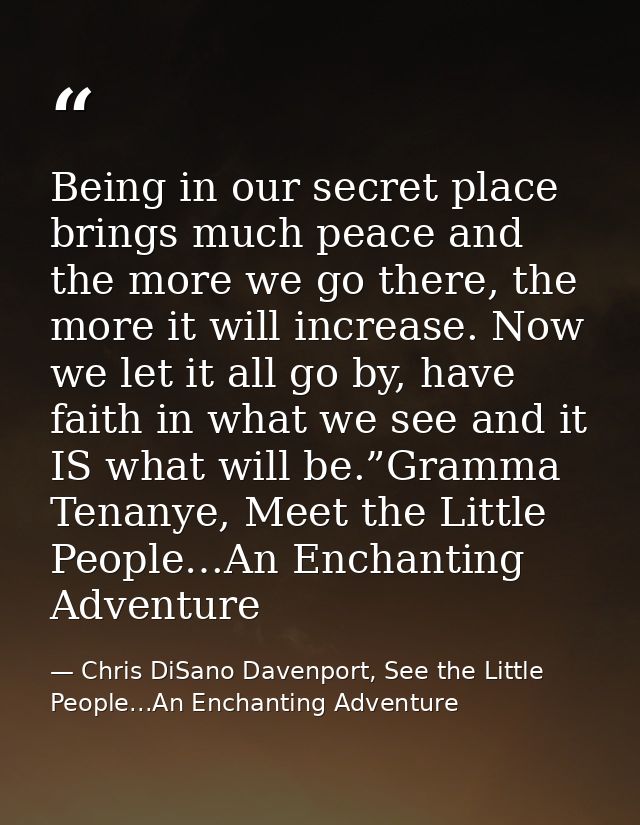 Being in our secret place brings much peace and the more we go there, the more it will increase. Now we let it all go by — Chris DiSano Davenport, See the Little People...An Enchanting Adventure
