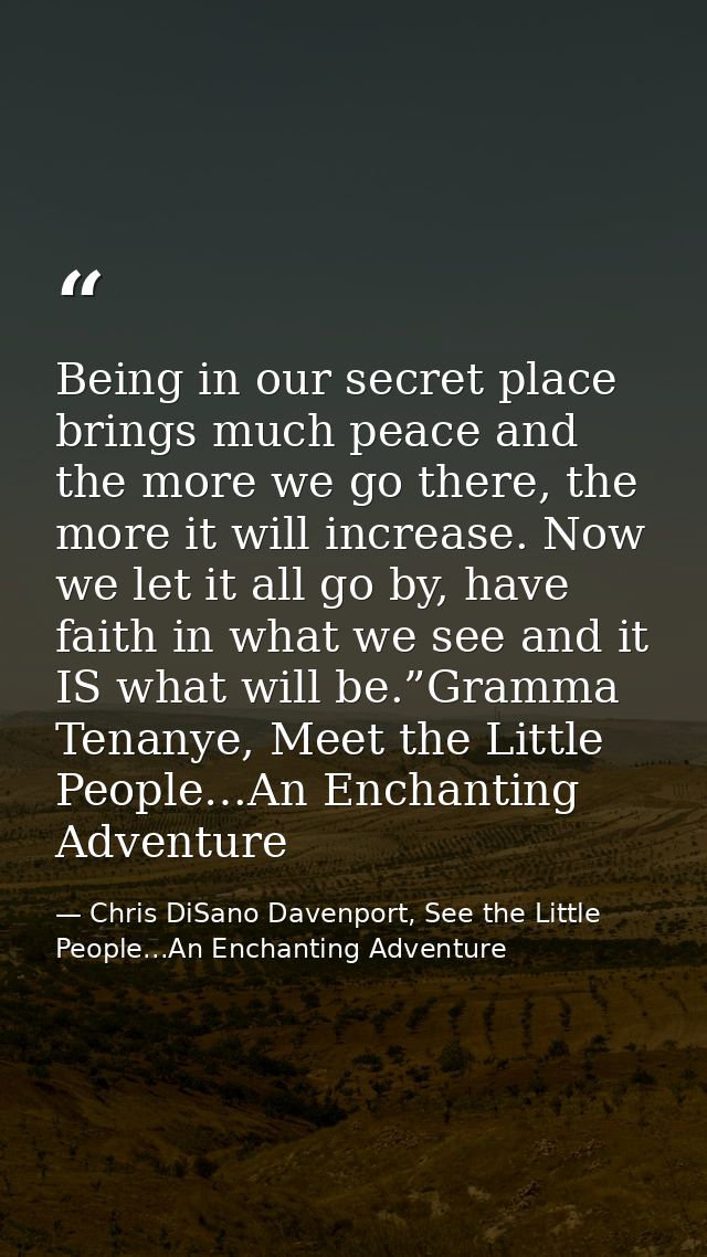 Being in our secret place brings much peace and the more we go there, the more it will increase. Now we let it all go by — Chris DiSano Davenport, See the Little People...An Enchanting Adventure