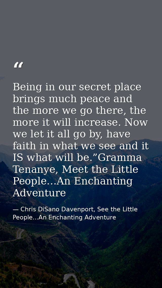 Being in our secret place brings much peace and the more we go there, the more it will increase. Now we let it all go by — Chris DiSano Davenport, See the Little People...An Enchanting Adventure