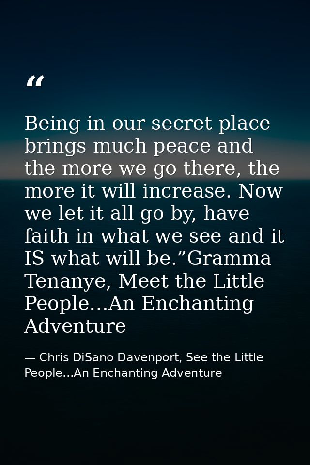 Being in our secret place brings much peace and the more we go there, the more it will increase. Now we let it all go by — Chris DiSano Davenport, See the Little People...An Enchanting Adventure