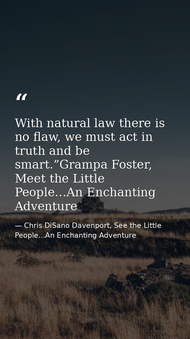 With natural law there is no flaw, we must act in truth and be smart.”Grampa Foster, Meet the Little People…An Enchantin — Chris DiSano Davenport, See the Little People...An Enchanting Adventure