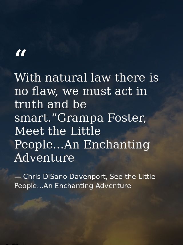 With natural law there is no flaw, we must act in truth and be smart.”Grampa Foster, Meet the Little People…An Enchantin — Chris DiSano Davenport, See the Little People...An Enchanting Adventure