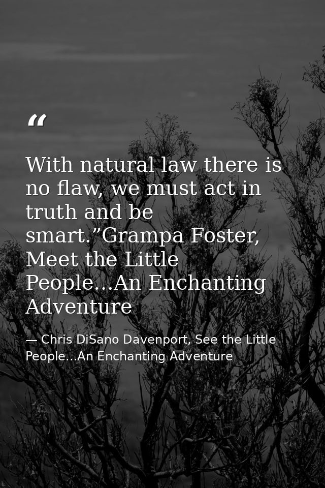 With natural law there is no flaw, we must act in truth and be smart.”Grampa Foster, Meet the Little People…An Enchantin — Chris DiSano Davenport, See the Little People...An Enchanting Adventure