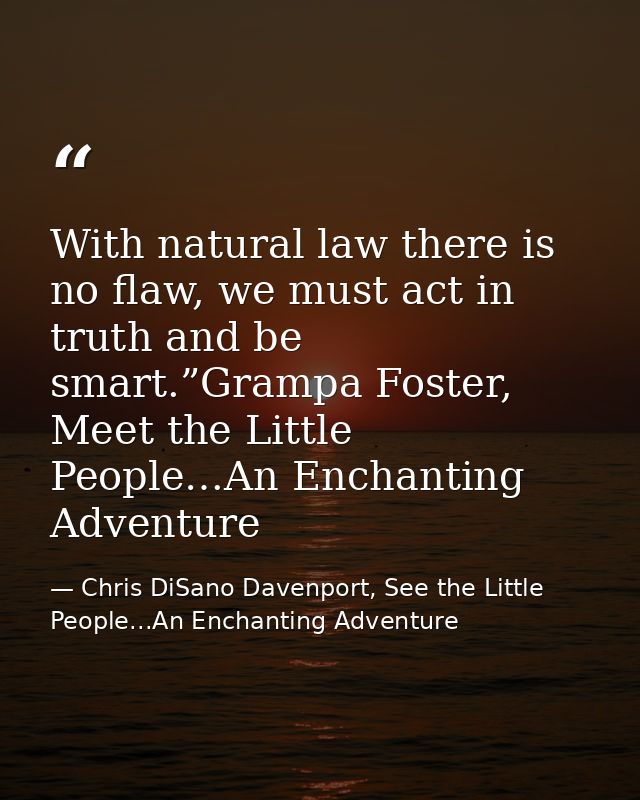With natural law there is no flaw, we must act in truth and be smart.”Grampa Foster, Meet the Little People…An Enchantin — Chris DiSano Davenport, See the Little People...An Enchanting Adventure