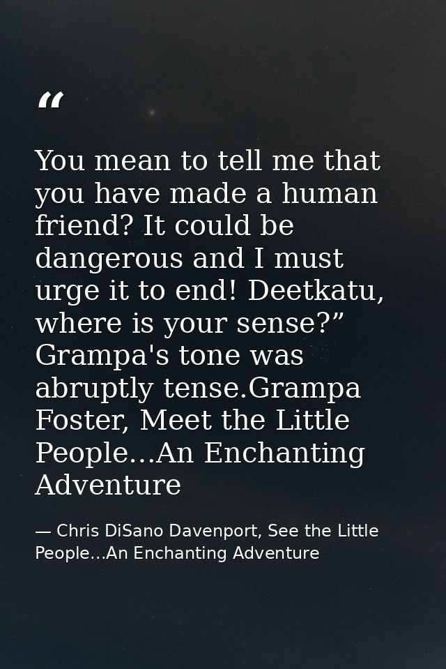 You mean to tell me that you have made a human friend? It could be dangerous and I must urge it to end! Deetkatu, where  — Chris DiSano Davenport, See the Little People...An Enchanting Adventure