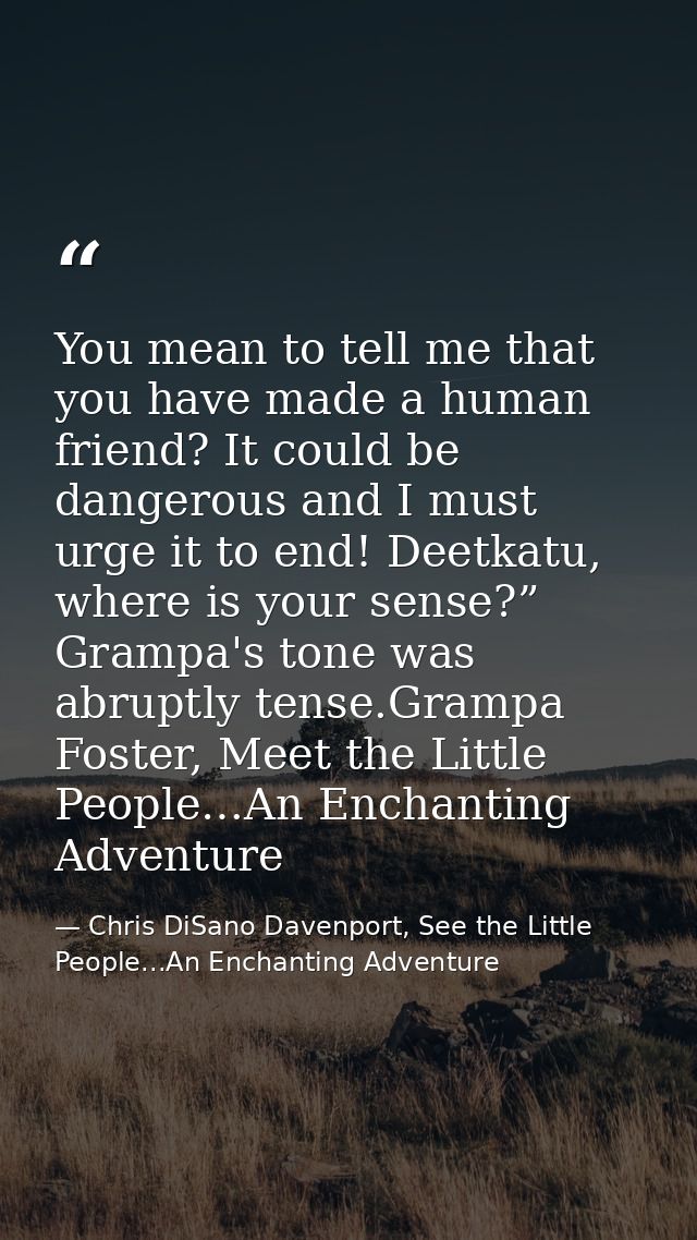 You mean to tell me that you have made a human friend? It could be dangerous and I must urge it to end! Deetkatu, where  — Chris DiSano Davenport, See the Little People...An Enchanting Adventure