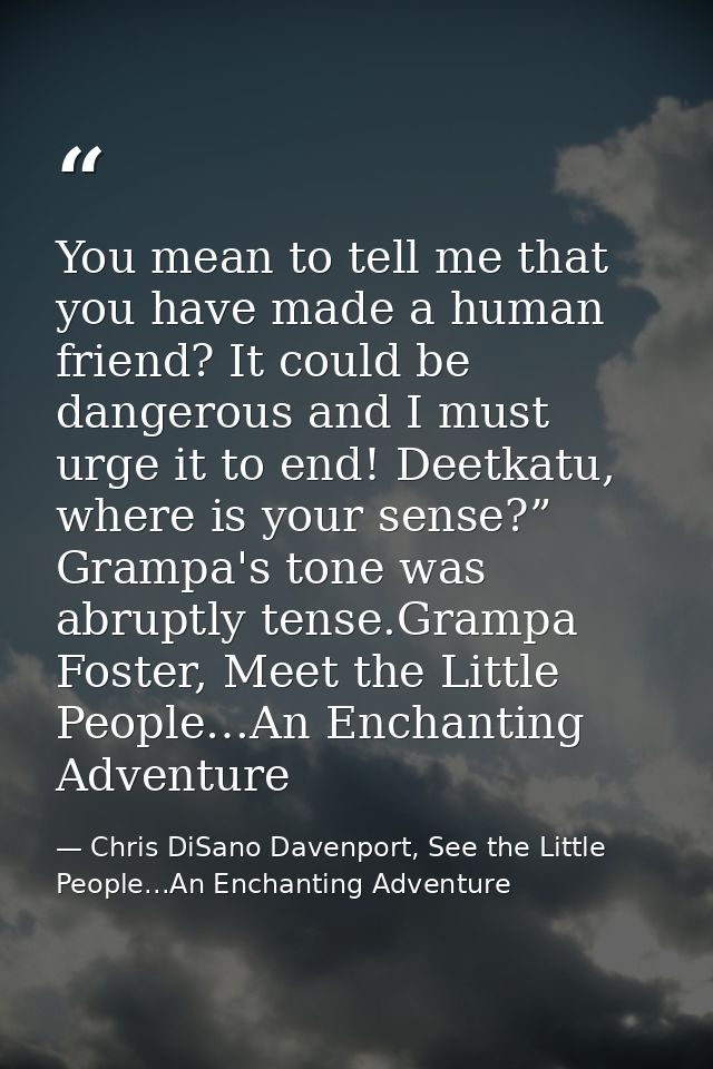 You mean to tell me that you have made a human friend? It could be dangerous and I must urge it to end! Deetkatu, where  — Chris DiSano Davenport, See the Little People...An Enchanting Adventure