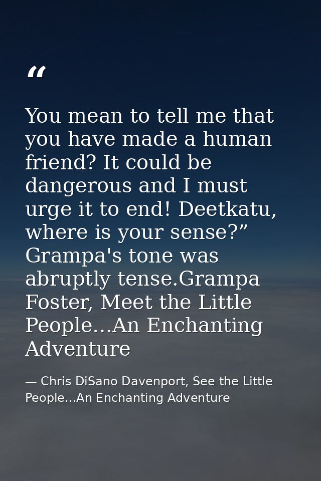 You mean to tell me that you have made a human friend? It could be dangerous and I must urge it to end! Deetkatu, where  — Chris DiSano Davenport, See the Little People...An Enchanting Adventure