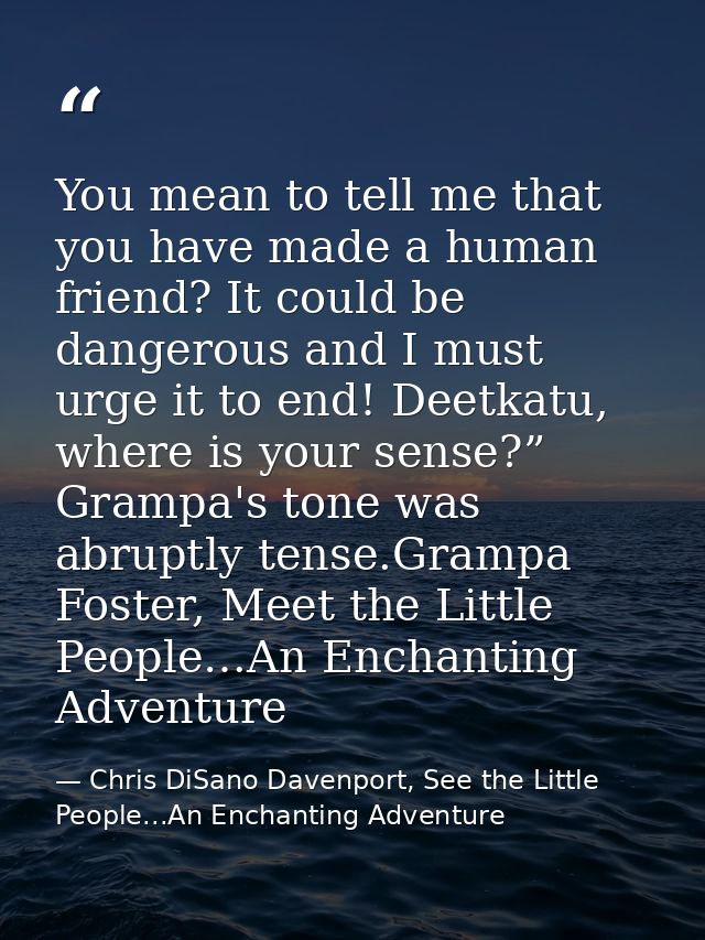 You mean to tell me that you have made a human friend? It could be dangerous and I must urge it to end! Deetkatu, where  — Chris DiSano Davenport, See the Little People...An Enchanting Adventure