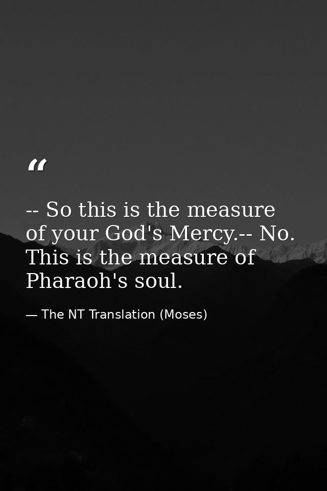 -- So this is the measure of your God's Mercy.-- No. This is the measure of Pharaoh's soul. — The NT Translation (Moses)