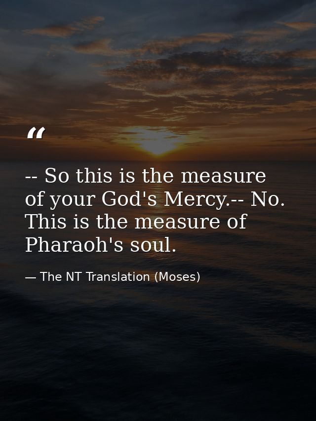 -- So this is the measure of your God's Mercy.-- No. This is the measure of Pharaoh's soul. — The NT Translation (Moses)