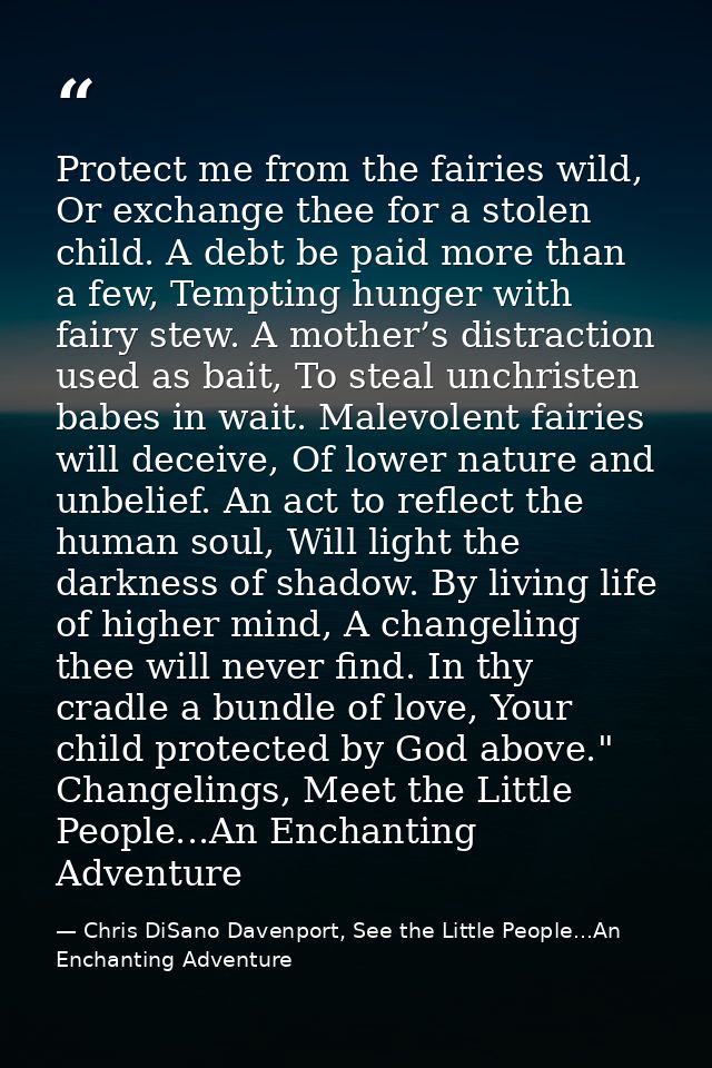 Protect me from the fairies wild, Or exchange thee for a stolen child. A debt be paid more than a few, Tempting hunger w — Chris DiSano Davenport, See the Little People...An Enchanting Adventure