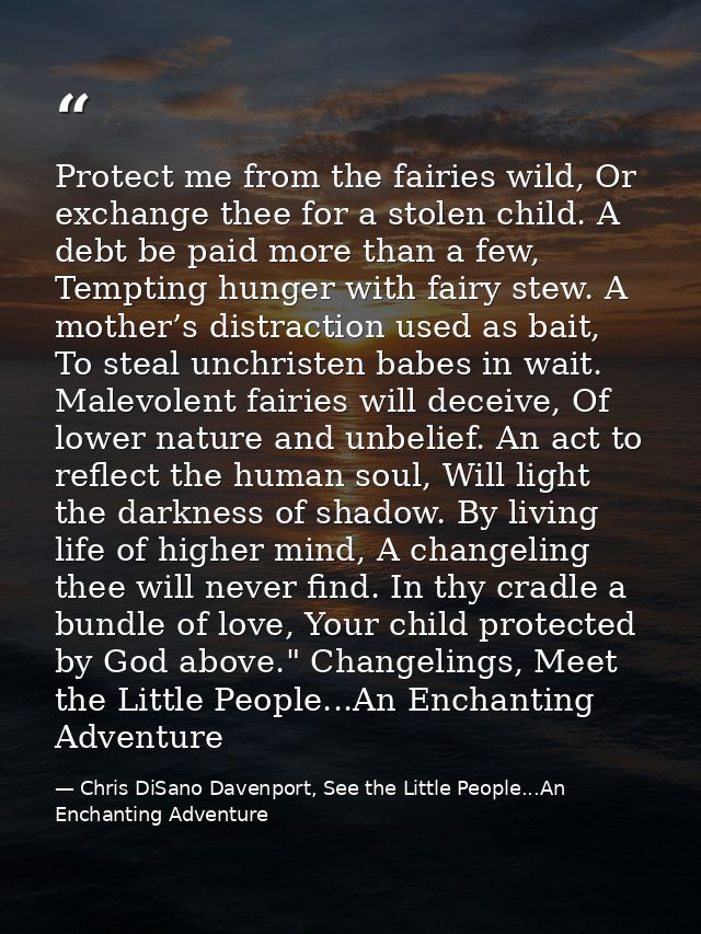 Protect me from the fairies wild, Or exchange thee for a stolen child. A debt be paid more than a few, Tempting hunger w — Chris DiSano Davenport, See the Little People...An Enchanting Adventure