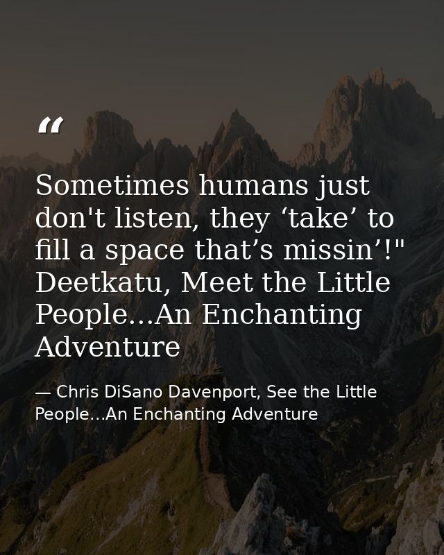 Sometimes humans just don't listen, they ‘take’ to fill a space that’s missin’!" Deetkatu, Meet the Little People...An E — Chris DiSano Davenport, See the Little People...An Enchanting Adventure