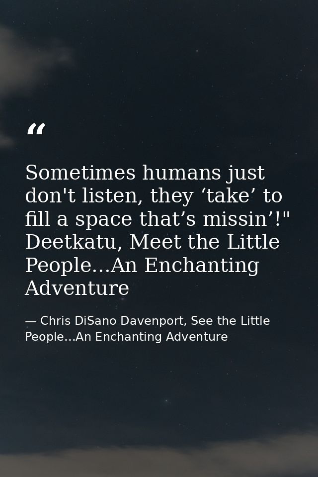 Sometimes humans just don't listen, they ‘take’ to fill a space that’s missin’!" Deetkatu, Meet the Little People...An E — Chris DiSano Davenport, See the Little People...An Enchanting Adventure
