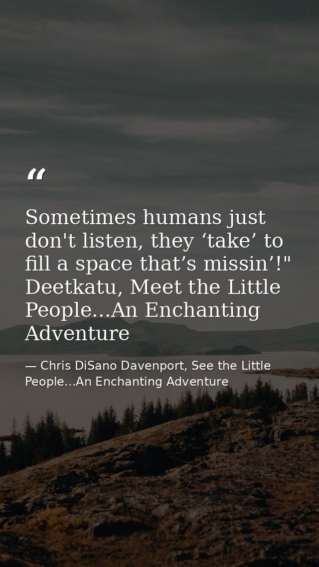 Sometimes humans just don't listen, they ‘take’ to fill a space that’s missin’!" Deetkatu, Meet the Little People...An E — Chris DiSano Davenport, See the Little People...An Enchanting Adventure