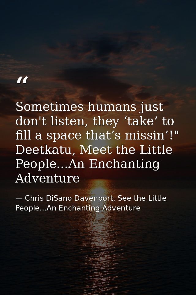 Sometimes humans just don't listen, they ‘take’ to fill a space that’s missin’!" Deetkatu, Meet the Little People...An E — Chris DiSano Davenport, See the Little People...An Enchanting Adventure