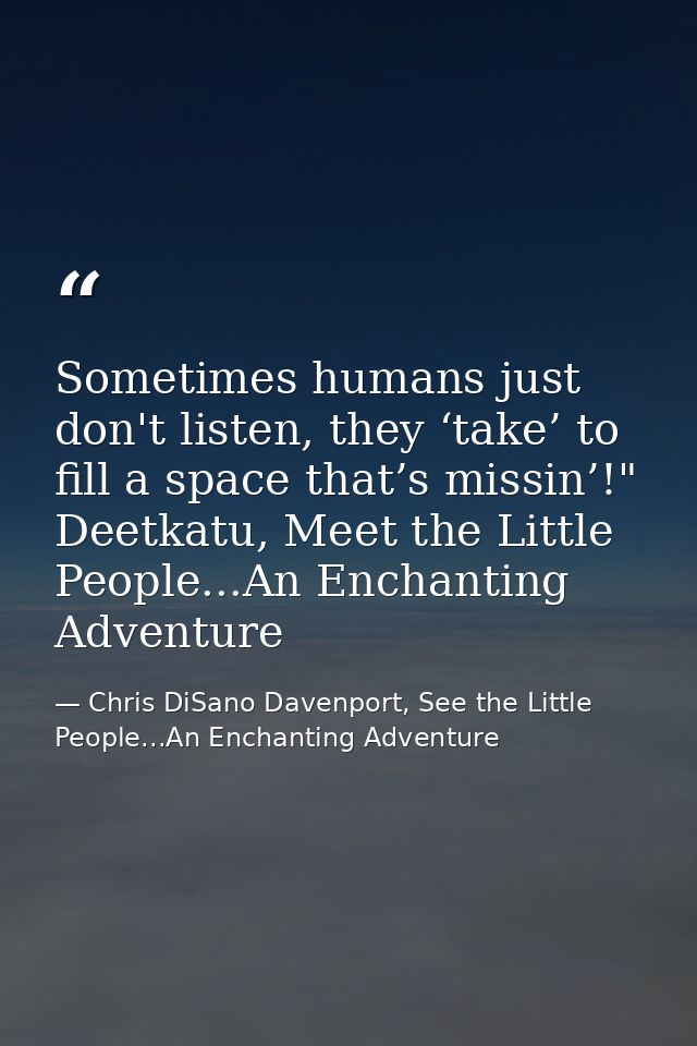 Sometimes humans just don't listen, they ‘take’ to fill a space that’s missin’!" Deetkatu, Meet the Little People...An E — Chris DiSano Davenport, See the Little People...An Enchanting Adventure