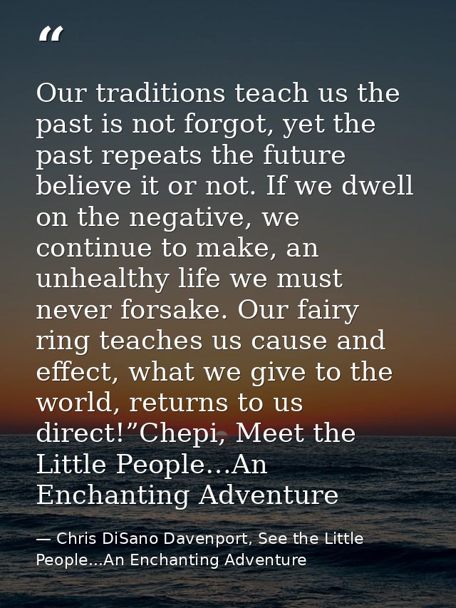 Our traditions teach us the past is not forgot, yet the past repeats the future believe it or not. If we dwell on the ne — Chris DiSano Davenport, See the Little People...An Enchanting Adventure