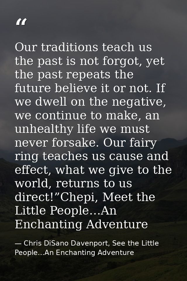 Our traditions teach us the past is not forgot, yet the past repeats the future believe it or not. If we dwell on the ne — Chris DiSano Davenport, See the Little People...An Enchanting Adventure