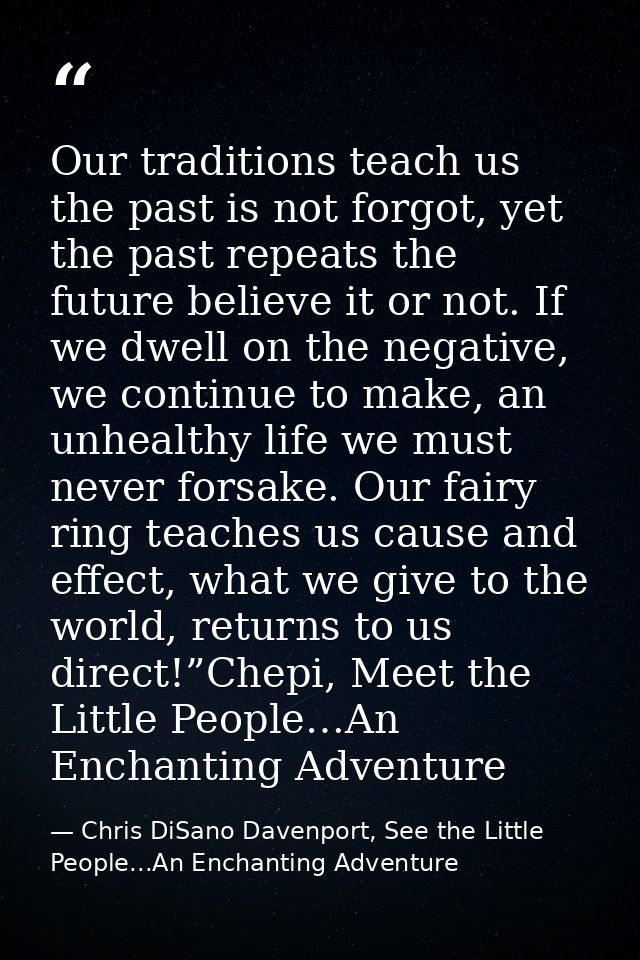 Our traditions teach us the past is not forgot, yet the past repeats the future believe it or not. If we dwell on the ne — Chris DiSano Davenport, See the Little People...An Enchanting Adventure