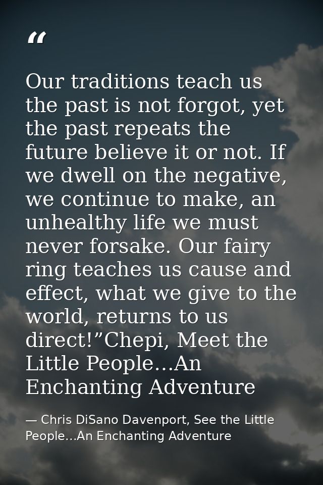 Our traditions teach us the past is not forgot, yet the past repeats the future believe it or not. If we dwell on the ne — Chris DiSano Davenport, See the Little People...An Enchanting Adventure