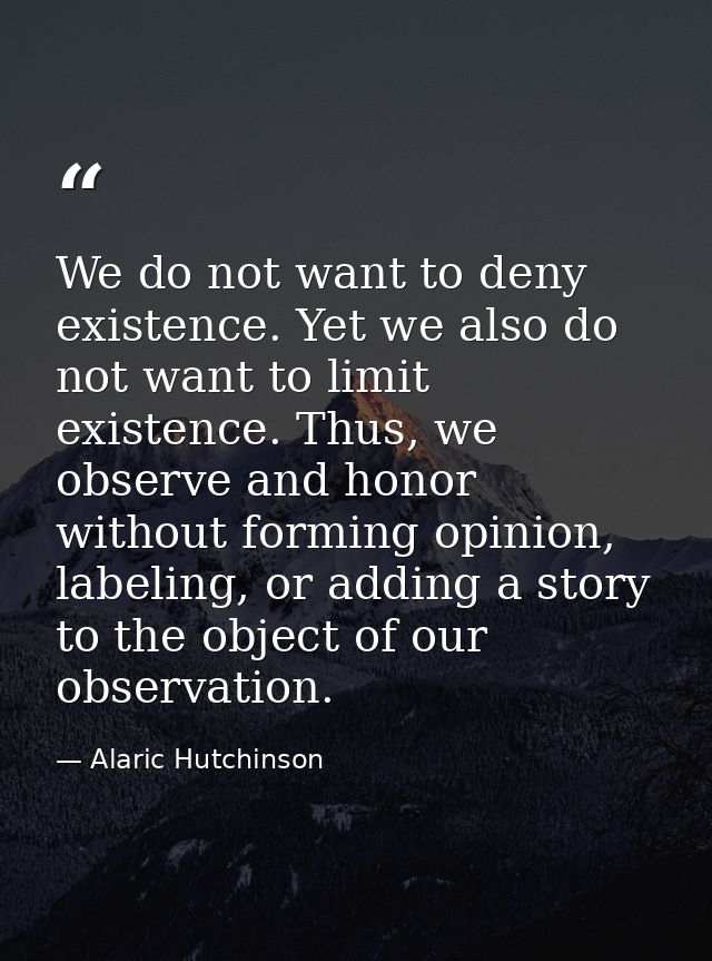 We do not want to deny existence. Yet we also do not want to limit existence. Thus, we observe and honor without forming — Alaric Hutchinson