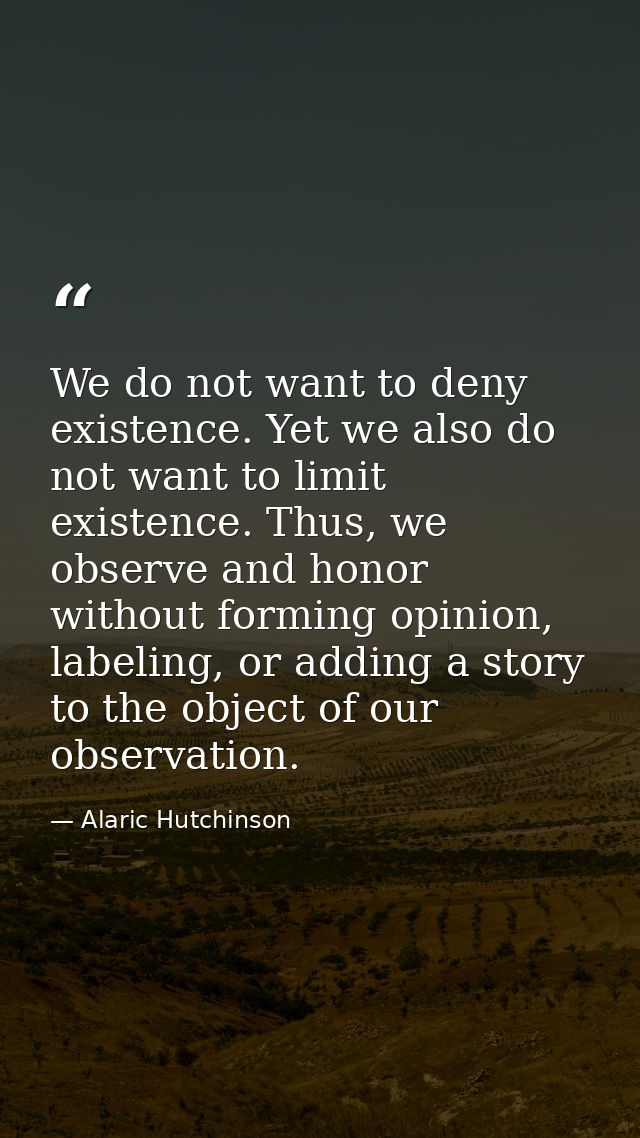 We do not want to deny existence. Yet we also do not want to limit existence. Thus, we observe and honor without forming — Alaric Hutchinson