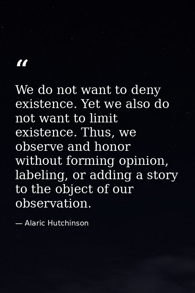 We do not want to deny existence. Yet we also do not want to limit existence. Thus, we observe and honor without forming — Alaric Hutchinson