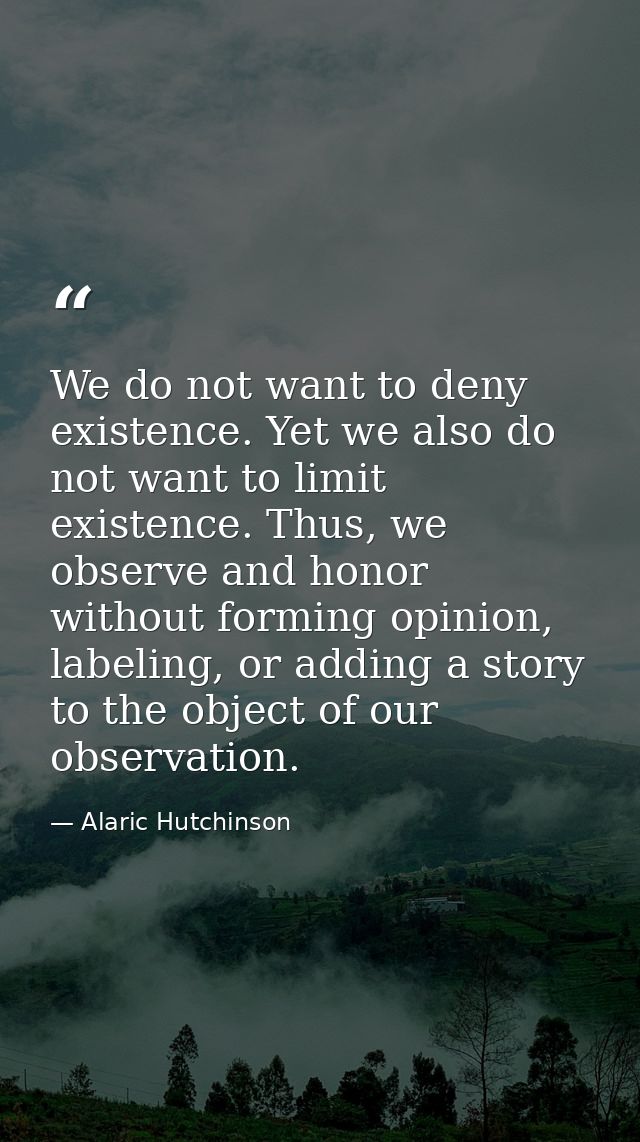 We do not want to deny existence. Yet we also do not want to limit existence. Thus, we observe and honor without forming — Alaric Hutchinson
