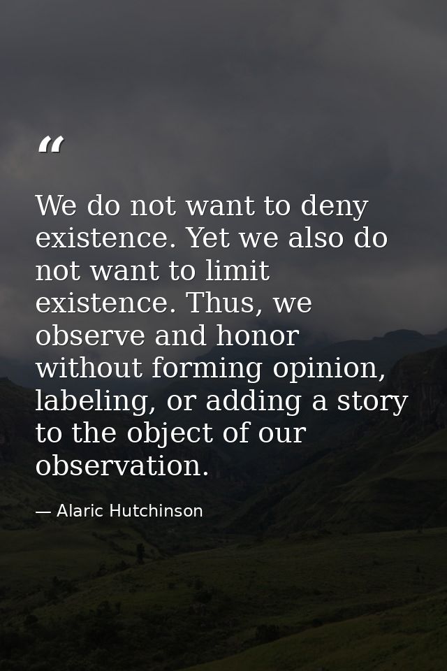 We do not want to deny existence. Yet we also do not want to limit existence. Thus, we observe and honor without forming — Alaric Hutchinson