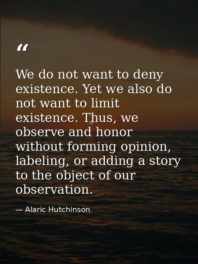 We do not want to deny existence. Yet we also do not want to limit existence. Thus, we observe and honor without forming — Alaric Hutchinson