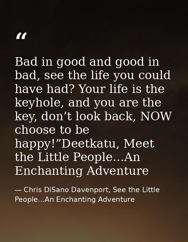 Bad in good and good in bad, see the life you could have had? Your life is the keyhole, and you are the key, don’t look  — Chris DiSano Davenport, See the Little People...An Enchanting Adventure