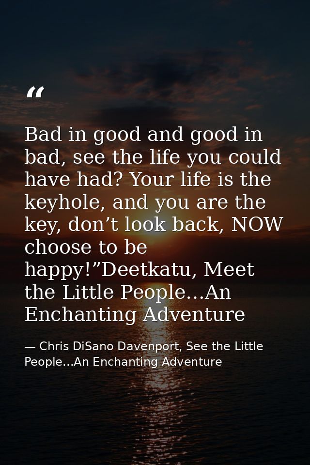 Bad in good and good in bad, see the life you could have had? Your life is the keyhole, and you are the key, don’t look  — Chris DiSano Davenport, See the Little People...An Enchanting Adventure