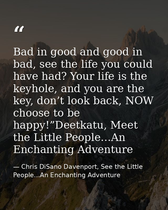 Bad in good and good in bad, see the life you could have had? Your life is the keyhole, and you are the key, don’t look  — Chris DiSano Davenport, See the Little People...An Enchanting Adventure