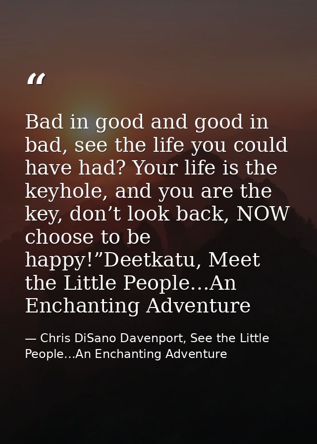 Bad in good and good in bad, see the life you could have had? Your life is the keyhole, and you are the key, don’t look  — Chris DiSano Davenport, See the Little People...An Enchanting Adventure