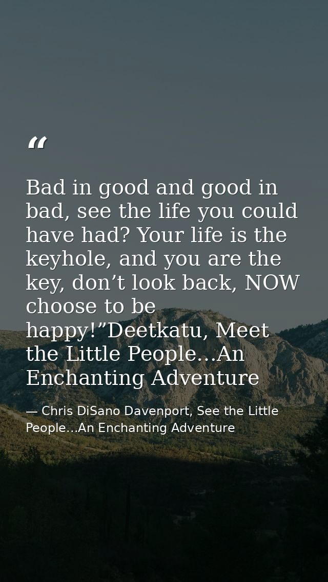 Bad in good and good in bad, see the life you could have had? Your life is the keyhole, and you are the key, don’t look  — Chris DiSano Davenport, See the Little People...An Enchanting Adventure