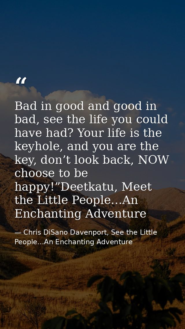 Bad in good and good in bad, see the life you could have had? Your life is the keyhole, and you are the key, don’t look  — Chris DiSano Davenport, See the Little People...An Enchanting Adventure