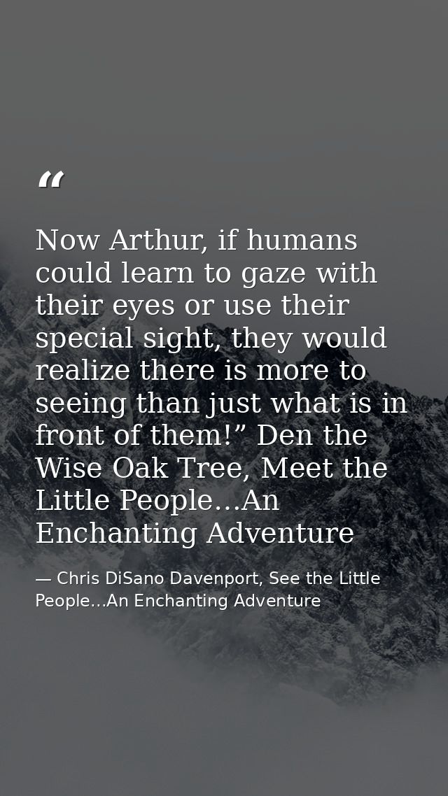 Now Arthur, if humans could learn to gaze with their eyes or use their special sight, they would realize there is more t — Chris DiSano Davenport, See the Little People...An Enchanting Adventure