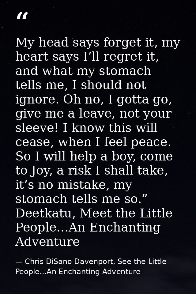My head says forget it, my heart says I’ll regret it, and what my stomach tells me, I should not ignore. Oh no, I gotta  — Chris DiSano Davenport, See the Little People...An Enchanting Adventure