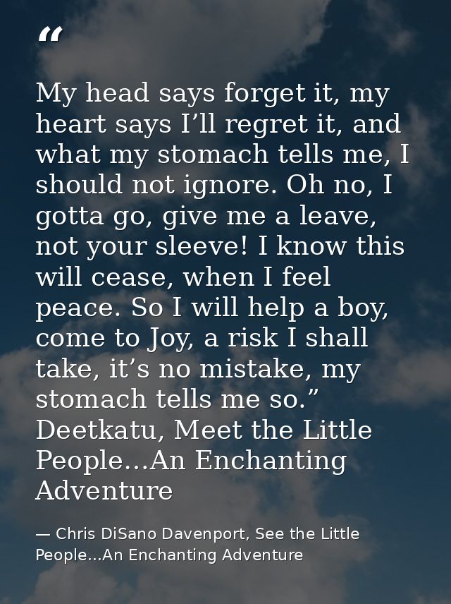 My head says forget it, my heart says I’ll regret it, and what my stomach tells me, I should not ignore. Oh no, I gotta  — Chris DiSano Davenport, See the Little People...An Enchanting Adventure