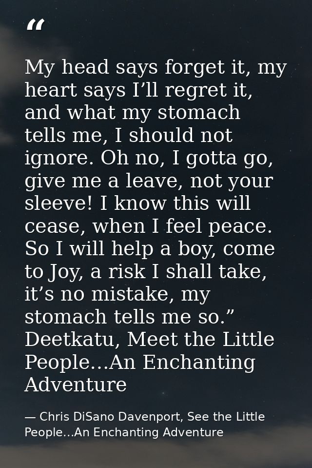 My head says forget it, my heart says I’ll regret it, and what my stomach tells me, I should not ignore. Oh no, I gotta  — Chris DiSano Davenport, See the Little People...An Enchanting Adventure