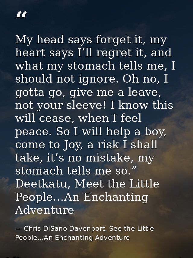 My head says forget it, my heart says I’ll regret it, and what my stomach tells me, I should not ignore. Oh no, I gotta  — Chris DiSano Davenport, See the Little People...An Enchanting Adventure